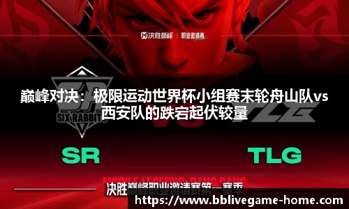 巅峰对决：极限运动世界杯小组赛末轮舟山队vs西安队的跌宕起伏较量